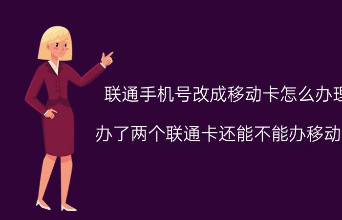 联通手机号改成移动卡怎么办理 办了两个联通卡还能不能办移动卡？